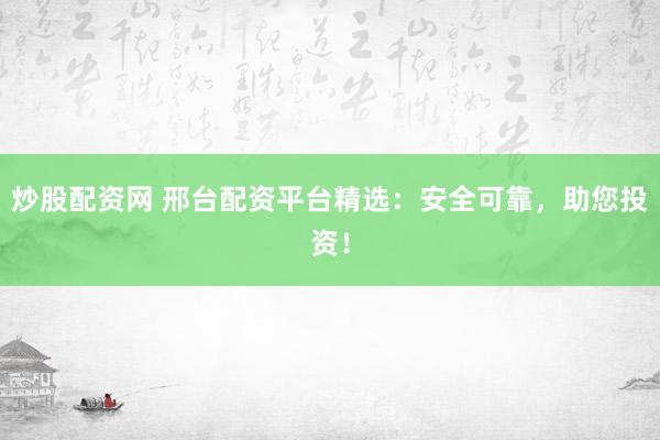 炒股配资网 邢台配资平台精选：安全可靠，助您投资！