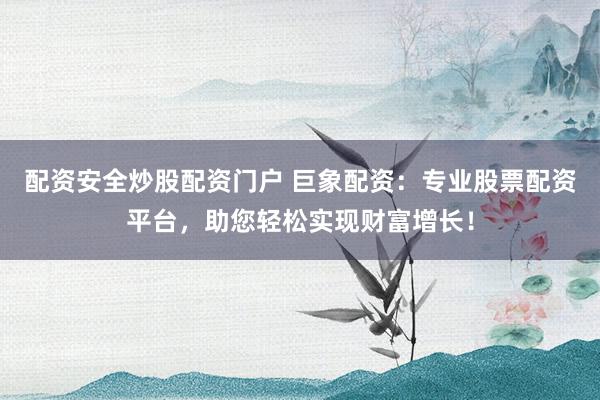 配资安全炒股配资门户 巨象配资：专业股票配资平台，助您轻松实现财富增长！
