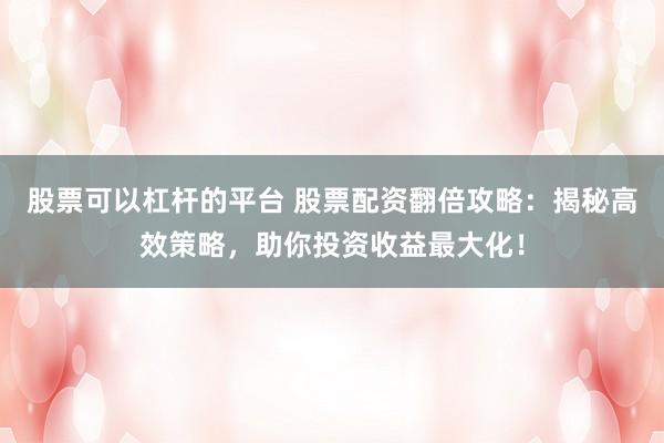 股票可以杠杆的平台 股票配资翻倍攻略：揭秘高效策略，助你投资收益最大化！