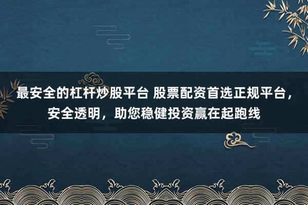 最安全的杠杆炒股平台 股票配资首选正规平台，安全透明，助您稳健投资赢在起跑线