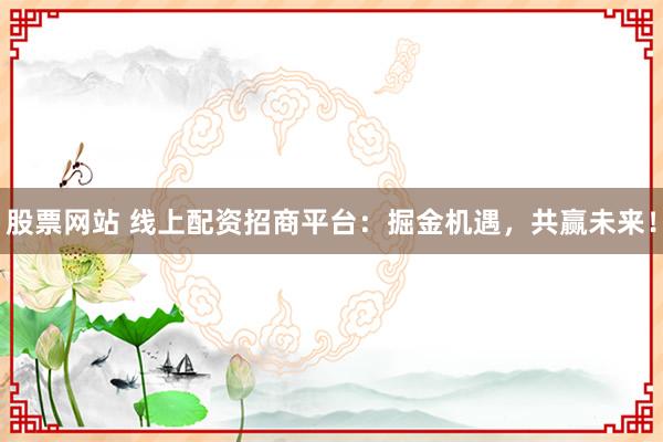 股票网站 线上配资招商平台:掘金机遇,共赢未来!