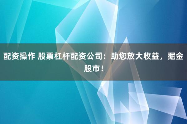配资操作 股票杠杆配资公司:助您放大收益,掘金股市!