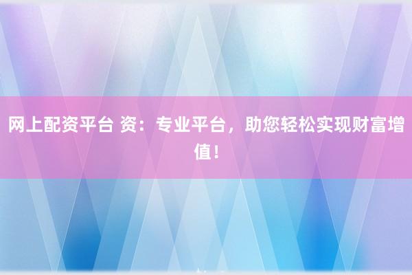 网上配资平台 资:专业平台,助您轻松实现财富增值!