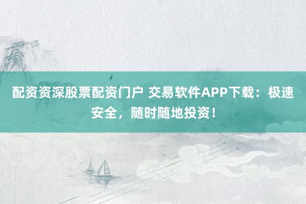 配资资深股票配资门户 交易软件APP下载:极速安全,随时随地投资!