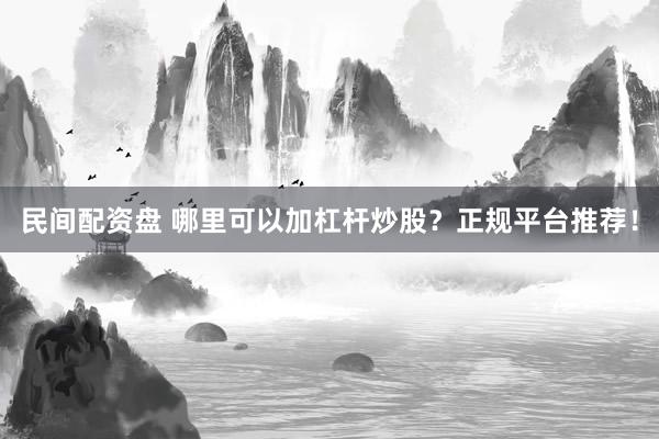 民间配资盘 哪里可以加杠杆炒股?正规平台推荐!