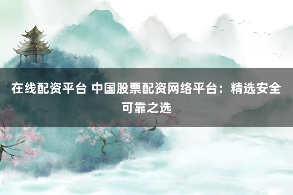 在线配资平台 中国股票配资网络平台:精选安全可靠之选