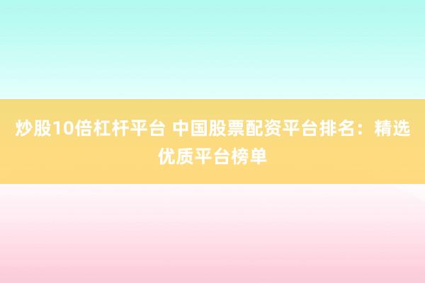 炒股10倍杠杆平台 中国股票配资平台排名:精选优质平台榜单