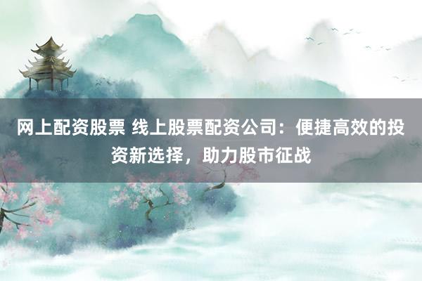 网上配资股票 线上股票配资公司:便捷高效的投资新选择,助力股市征战