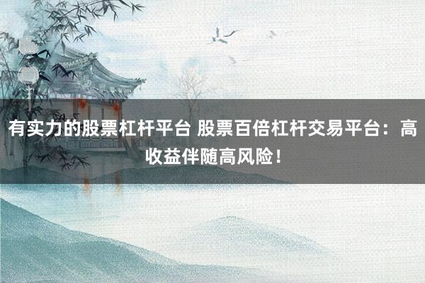 有实力的股票杠杆平台 股票百倍杠杆交易平台:高收益伴随高风险!