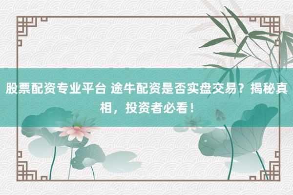 股票配资专业平台 途牛配资是否实盘交易?揭秘真相,投资者必看!