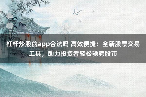 杠杆炒股的app合法吗 高效便捷:全新股票交易工具,助力投资者轻松驰骋股市