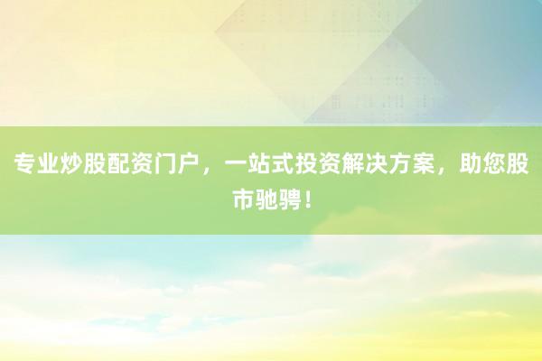 专业炒股配资门户,一站式投资解决方案,助您股市驰骋!