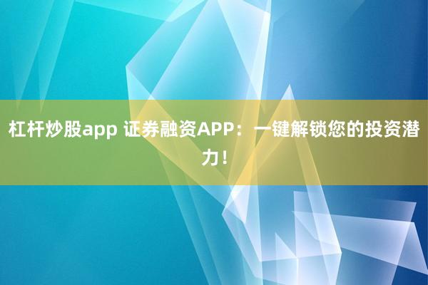 杠杆炒股app 证券融资APP:一键解锁您的投资潜力!