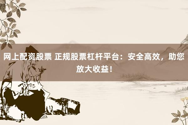 网上配资股票 正规股票杠杆平台:安全高效,助您放大收益!