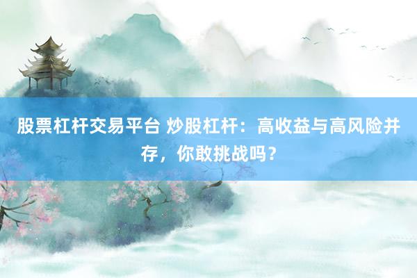 股票杠杆交易平台 炒股杠杆:高收益与高风险并存,你敢挑战吗?