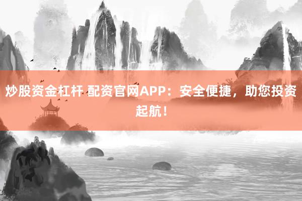 炒股资金杠杆 配资官网APP:安全便捷,助您投资起航!
