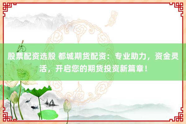 股票配资选股 都城期货配资:专业助力,资金灵活,开启您的期货投资新篇章!