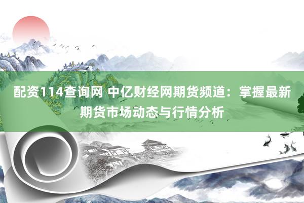 配资114查询网 中亿财经网期货频道:掌握最新期货市场动态与行情分析