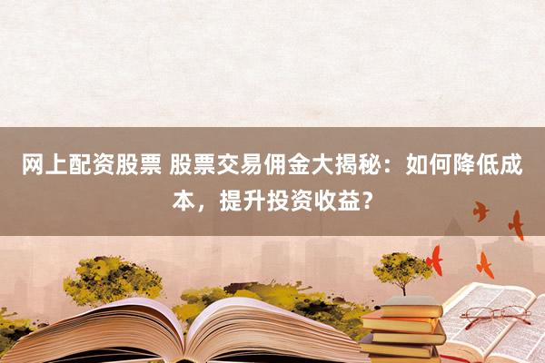 网上配资股票 股票交易佣金大揭秘:如何降低成本,提升投资收益?