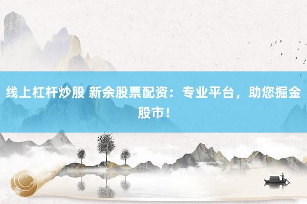 线上杠杆炒股 新余股票配资：专业平台，助您掘金股市！