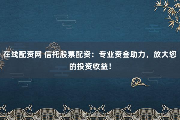 在线配资网 信托股票配资：专业资金助力，放大您的投资收益！