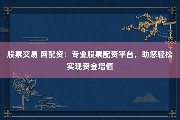 股票交易 网配资：专业股票配资平台，助您轻松实现资金增值