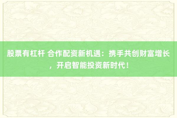 股票有杠杆 合作配资新机遇:携手共创财富增长,开启智能投资新时代!