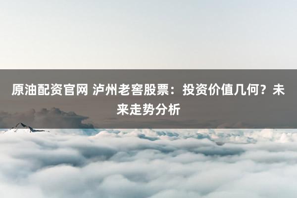 原油配资官网 泸州老窖股票：投资价值几何？未来走势分析
