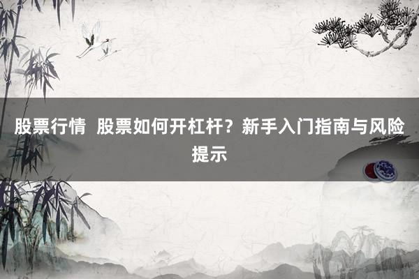 股票行情  股票如何开杠杆？新手入门指南与风险提示