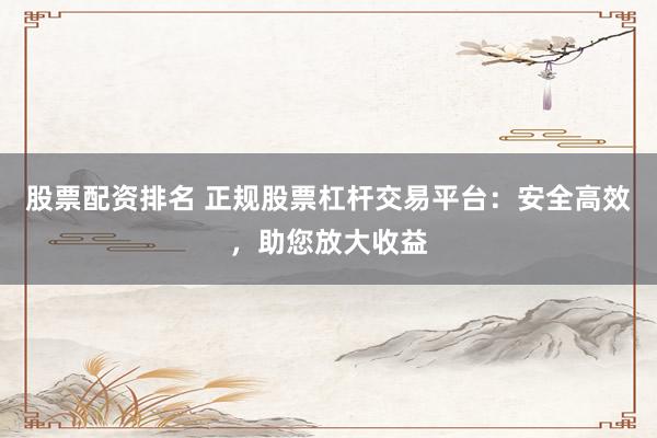 股票配资排名 正规股票杠杆交易平台：安全高效，助您放大收益