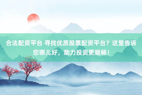 合法配资平台 寻找优质股票配资平台？这里告诉您哪儿好，助力投资更顺畅！