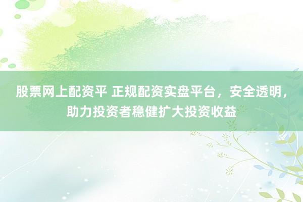 股票网上配资平 正规配资实盘平台，安全透明，助力投资者稳健扩大投资收益