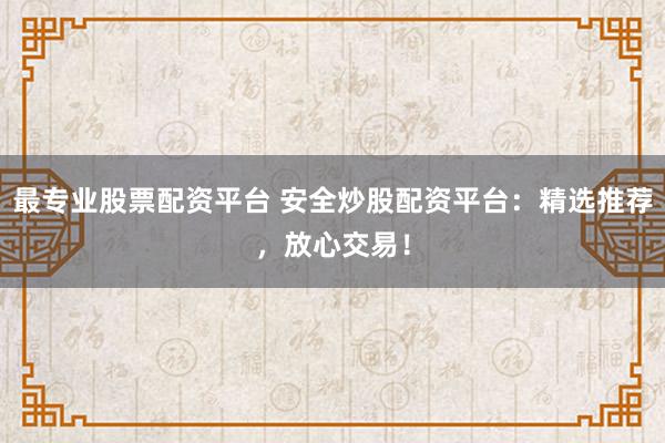 最专业股票配资平台 安全炒股配资平台:精选推荐,放心交易!