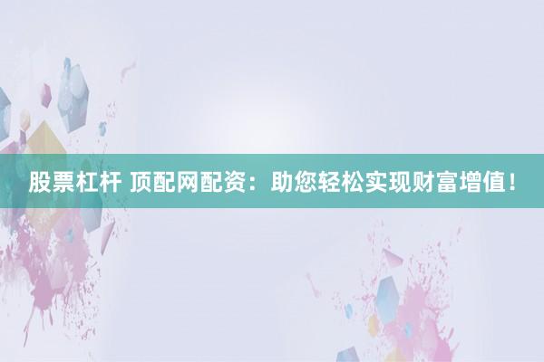 股票杠杆 顶配网配资：助您轻松实现财富增值！