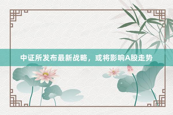 中证所发布最新战略，或将影响A股走势