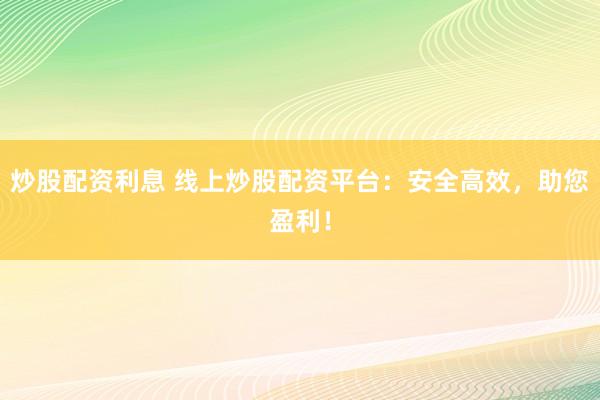 炒股配资利息 线上炒股配资平台：安全高效，助您盈利！