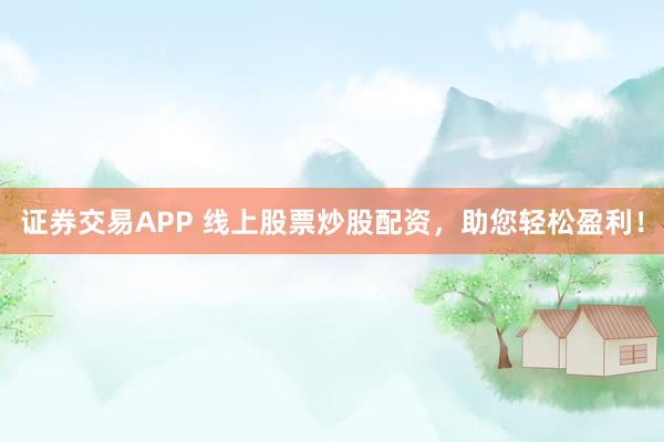 证券交易APP 线上股票炒股配资，助您轻松盈利！