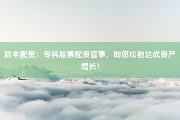 联丰配资：专科股票配资管事，助您松驰达成资产增长！