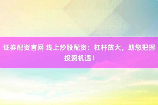 证券配资官网 线上炒股配资:杠杆放大,助您把握投资机遇!