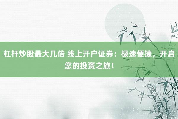 杠杆炒股最大几倍 线上开户证券:极速便捷,开启您的投资之旅!