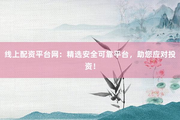 线上配资平台网:精选安全可靠平台,助您应对投资!