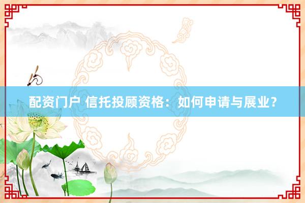 配资门户 信托投顾资格：如何申请与展业？
