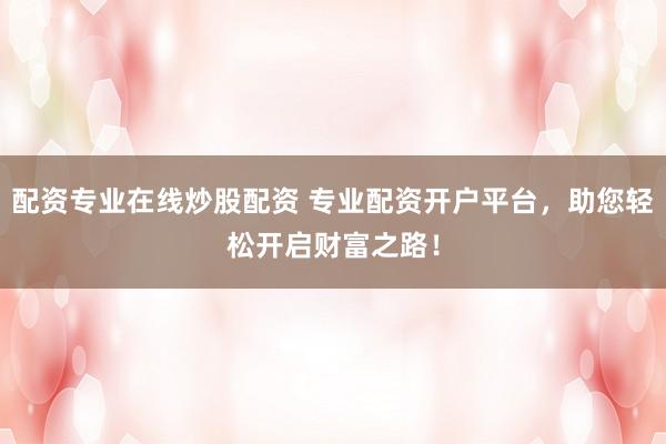 配资专业在线炒股配资 专业配资开户平台，助您轻松开启财富之路！