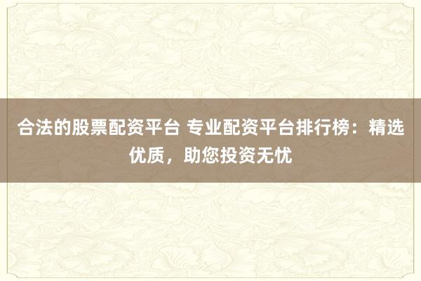 合法的股票配资平台 专业配资平台排行榜：精选优质，助您投资无忧