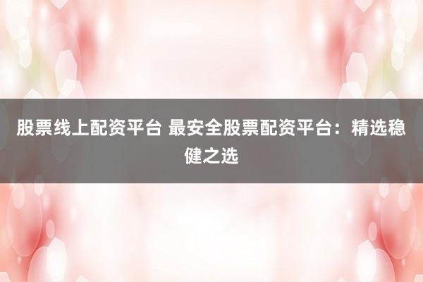 股票线上配资平台 最安全股票配资平台：精选稳健之选