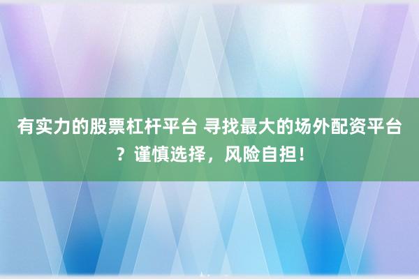 有实力的股票杠杆平台 寻找最大的场外配资平台？谨慎选择，风险自担！