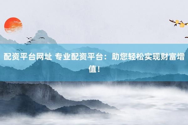 配资平台网址 专业配资平台：助您轻松实现财富增值！