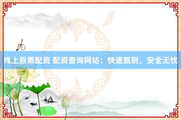 线上股票配资 配资查询网站：快速甄别，安全无忧