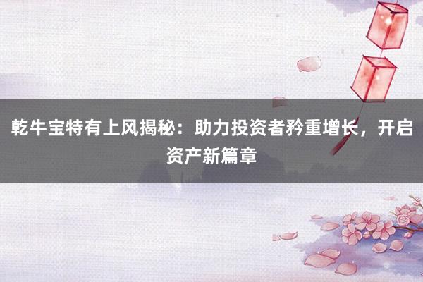 乾牛宝特有上风揭秘：助力投资者矜重增长，开启资产新篇章