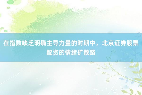 在指数缺乏明确主导力量的时期中，北京证券股票配资的情绪扩散路
